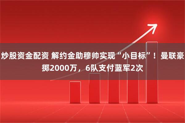 炒股资金配资 解约金助穆帅实现“小目标”！曼联豪掷2000万，6队支付蓝军2次