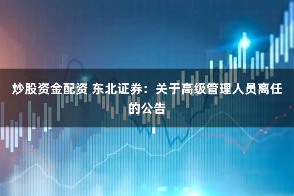 炒股资金配资 东北证券：关于高级管理人员离任的公告