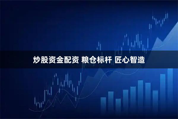 炒股资金配资 粮仓标杆 匠心智造