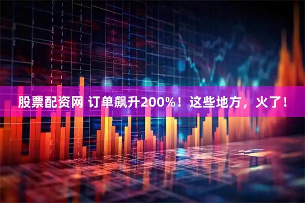 股票配资网 订单飙升200%！这些地方，火了！