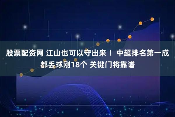 股票配资网 江山也可以守出来 ！中超排名第一成都丢球刚18个 关键门将靠谱