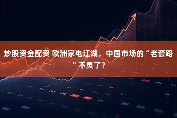 炒股资金配资 欧洲家电江湖，中国市场的“老套路”不灵了？