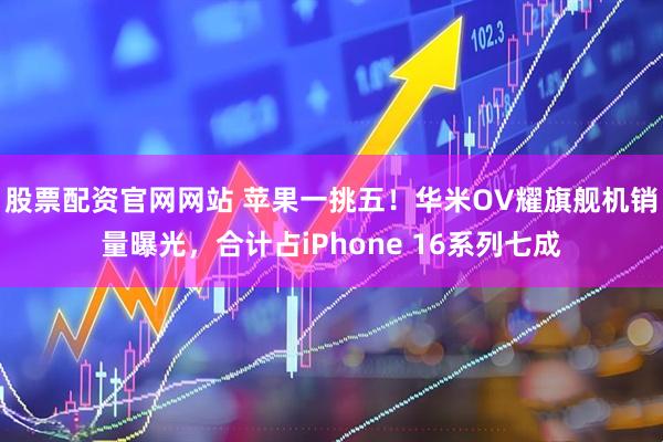 股票配资官网网站 苹果一挑五！华米OV耀旗舰机销量曝光，合计占iPhone 16系列七成