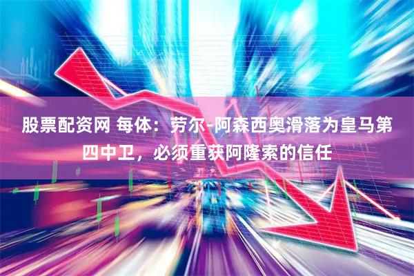 股票配资网 每体：劳尔-阿森西奥滑落为皇马第四中卫，必须重获阿隆索的信任