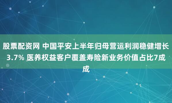 股票配资网 中国平安上半年归母营运利润稳健增长3.7% 医养权益客户覆盖寿险新业务价值占比7成