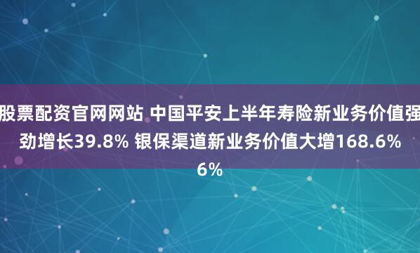 股票配资官网网站 中国平安上半年寿险新业务价值强劲增长39.8% 银保渠道新业务价值大增168.6%