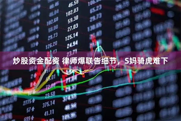 炒股资金配资 律师爆联告细节，S妈骑虎难下