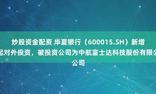 炒股资金配资 华夏银行（600015.SH）新增一起对外投资，被投资公司为中航富士达科技股份有限公司