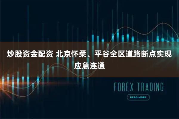 炒股资金配资 北京怀柔、平谷全区道路断点实现应急连通