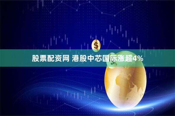 股票配资网 港股中芯国际涨超4%