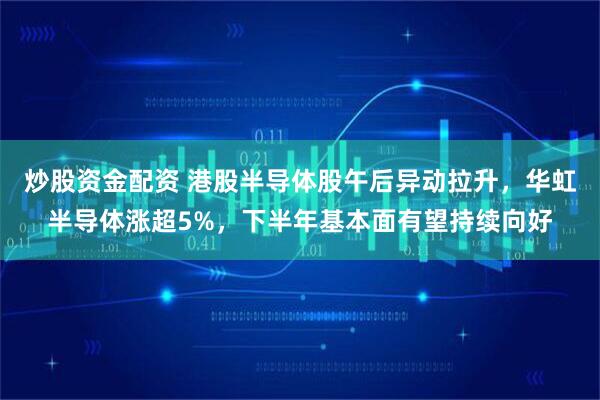 炒股资金配资 港股半导体股午后异动拉升，华虹半导体涨超5%，下半年基本面有望持续向好