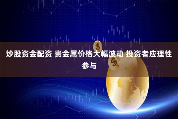 炒股资金配资 贵金属价格大幅波动 投资者应理性参与
