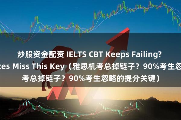炒股资金配资 IELTS CBT Keeps Failing? 90% Candidates Miss This Key（雅思机考总掉链子？90%考生忽略的提分关键）
