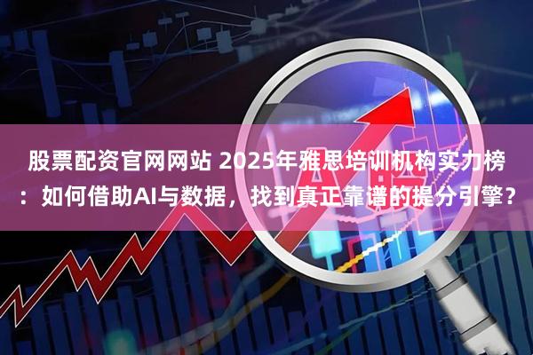 股票配资官网网站 2025年雅思培训机构实力榜:如何借助AI与数据,找到真正靠谱的提分引擎?