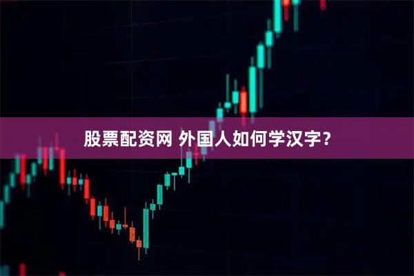 股票配资网 外国人如何学汉字？