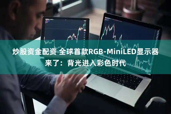炒股资金配资 全球首款RGB-MiniLED显示器来了：背光进入彩色时代