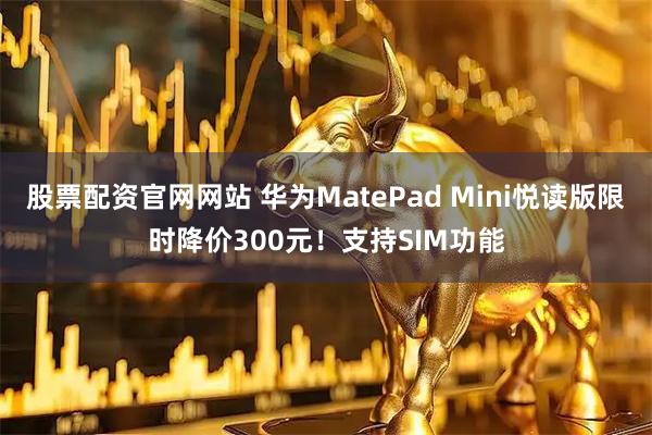 股票配资官网网站 华为MatePad Mini悦读版限时降价300元！支持SIM功能