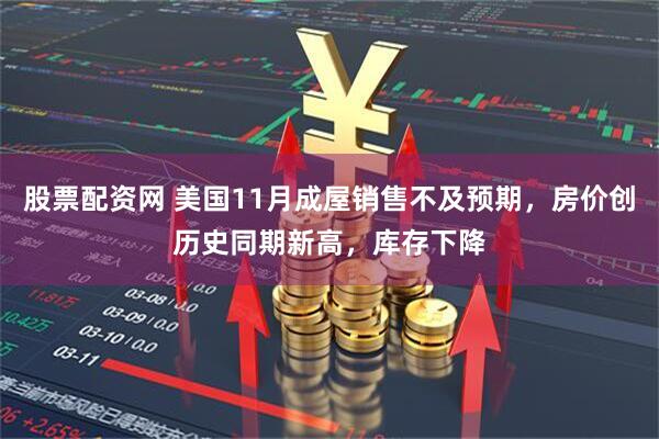 股票配资网 美国11月成屋销售不及预期，房价创历史同期新高，库存下降