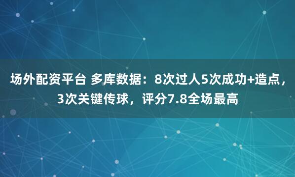 场外配资平台 多库数据：8次过人5次成功+造点，3次关键传球，评分7.8全场最高