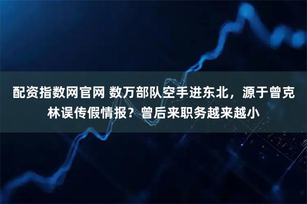 配资指数网官网 数万部队空手进东北，源于曾克林误传假情报？曾后来职务越来越小