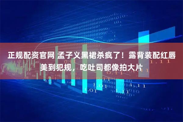 正规配资官网 孟子义黑裙杀疯了！露背装配红唇美到犯规，吃吐司都像拍大片