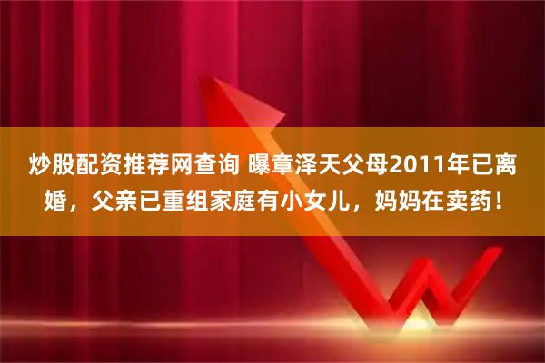 炒股配资推荐网查询 曝章泽天父母2011年已离婚，父亲已重组家庭有小女儿，妈妈在卖药！