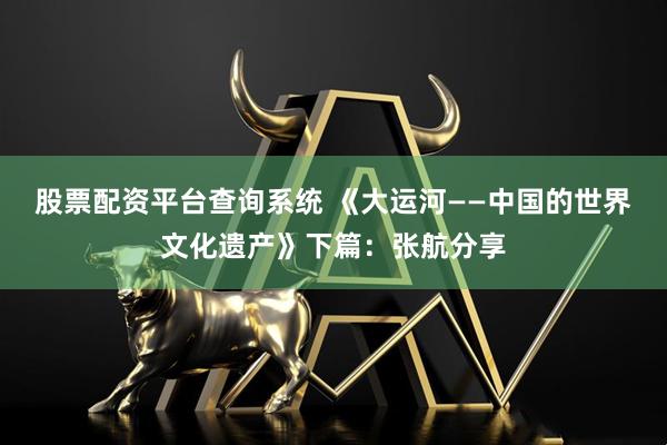 股票配资平台查询系统 《大运河——中国的世界文化遗产》下篇：张航分享