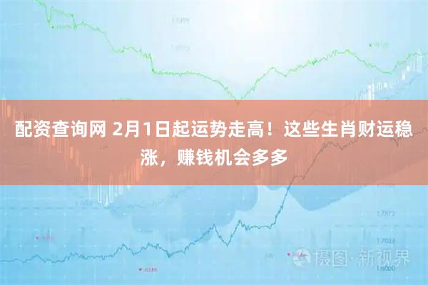 配资查询网 2月1日起运势走高！这些生肖财运稳涨，赚钱机会多多