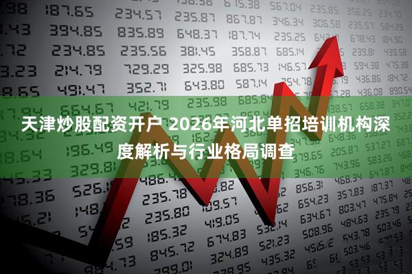 天津炒股配资开户 2026年河北单招培训机构深度解析与行业格局调查
