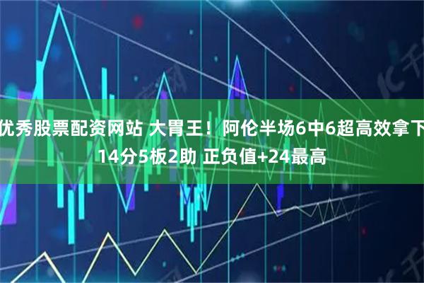 优秀股票配资网站 大胃王！阿伦半场6中6超高效拿下14分5板2助 正负值+24最高