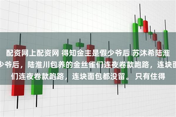配资网上配资网 得知金主是假少爷后 苏沐希陆淮川陈爽 被爆出来是假少爷后，陆淮川包养的金丝雀们连夜卷款跑路，连块面包都没留。 只有住得