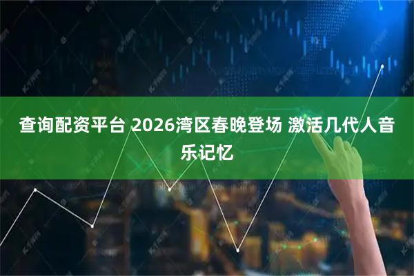 查询配资平台 2026湾区春晚登场 激活几代人音乐记忆