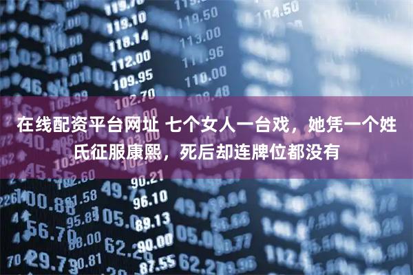 在线配资平台网址 七个女人一台戏，她凭一个姓氏征服康熙，死后却连牌位都没有