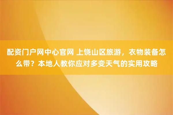 配资门户网中心官网 上饶山区旅游，衣物装备怎么带？本地人教你应对多变天气的实用攻略