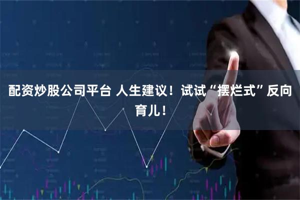 配资炒股公司平台 人生建议！试试“摆烂式”反向育儿！