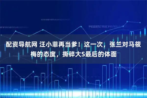 配资导航网 汪小菲再当爹！这一次，张兰对马筱梅的态度，撕碎大S最后的体面