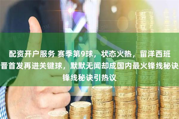 配资开户服务 赛季第9球，状态火热，留洋西班牙的谢晋首发再进关键球，默默无闻却成国内最火锋线秘诀引热议