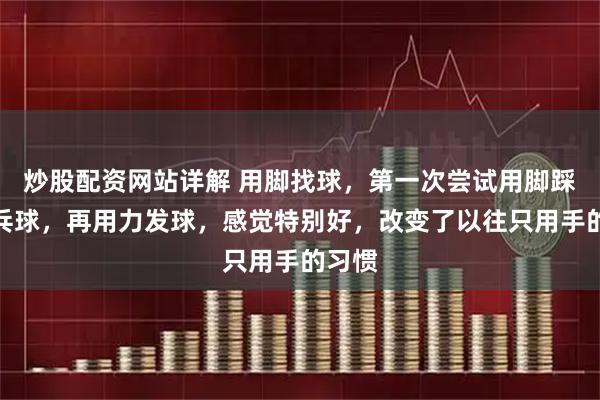 炒股配资网站详解 用脚找球，第一次尝试用脚踩住乒乓球，再用力发球，感觉特别好，改变了以往只用手的习惯