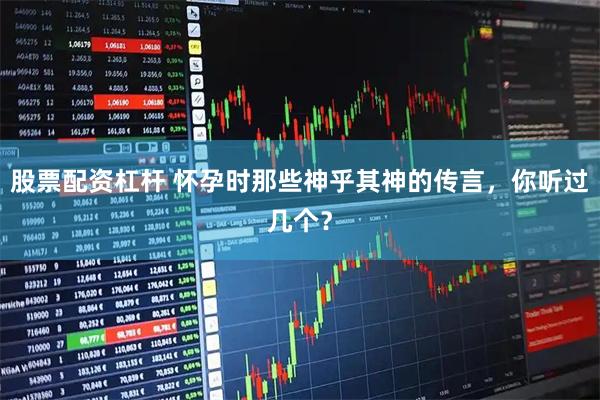 股票配资杠杆 怀孕时那些神乎其神的传言，你听过几个？