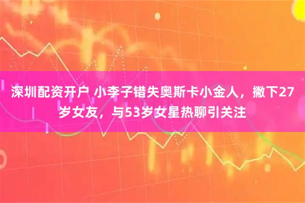 深圳配资开户 小李子错失奥斯卡小金人，撇下27岁女友，与53岁女星热聊引关注