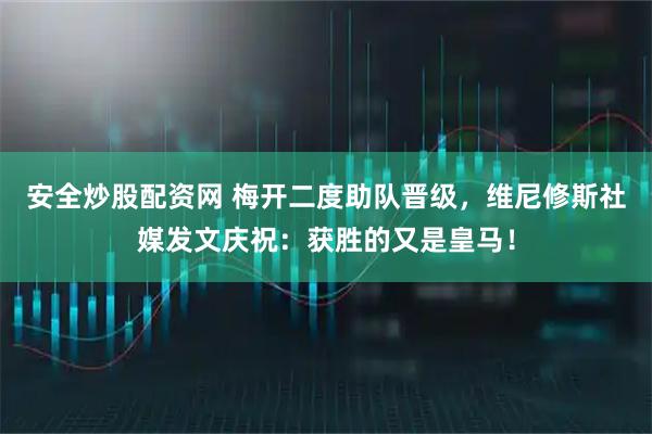 安全炒股配资网 梅开二度助队晋级，维尼修斯社媒发文庆祝：获胜的又是皇马！