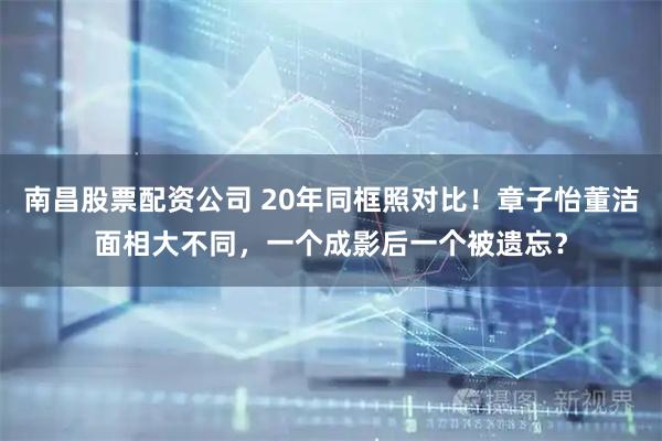 南昌股票配资公司 20年同框照对比！章子怡董洁面相大不同，一个成影后一个被遗忘？