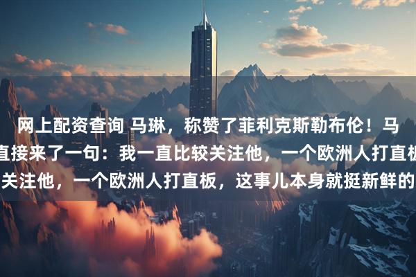 网上配资查询 马琳,称赞了菲利克斯勒布伦!马琳一点都没藏着掖着,直接来了一句:我一直比较关注他,一个欧洲人打直板,这事儿本身就挺新鲜的