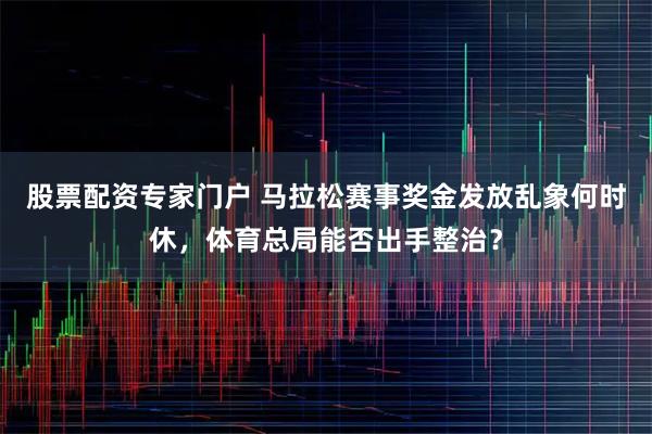 股票配资专家门户 马拉松赛事奖金发放乱象何时休，体育总局能否出手整治？