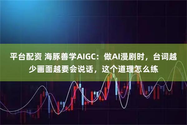 平台配资 海豚善学AIGC:做AI漫剧时,台词越少画面越要会说话,这个道理怎么练