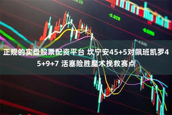正规的实盘股票配资平台 坎宁安45+5对飙班凯罗45+9+7 活塞险胜魔术挽救赛点