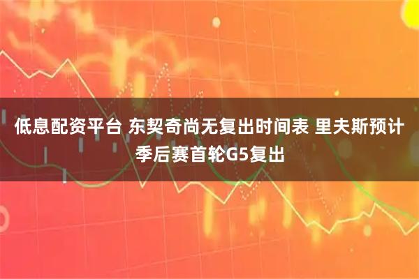 低息配资平台 东契奇尚无复出时间表 里夫斯预计季后赛首轮G5复出