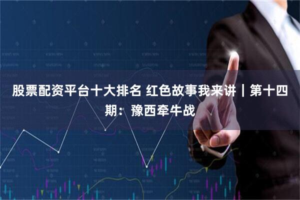 股票配资平台十大排名 红色故事我来讲｜第十四期：豫西牵牛战