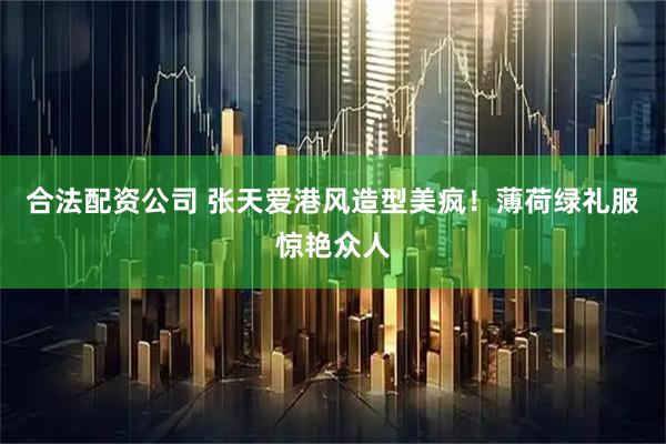 合法配资公司 张天爱港风造型美疯!薄荷绿礼服惊艳众人