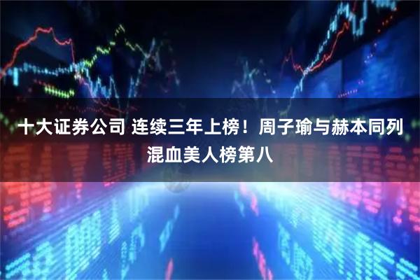 十大证券公司 连续三年上榜！周子瑜与赫本同列混血美人榜第八